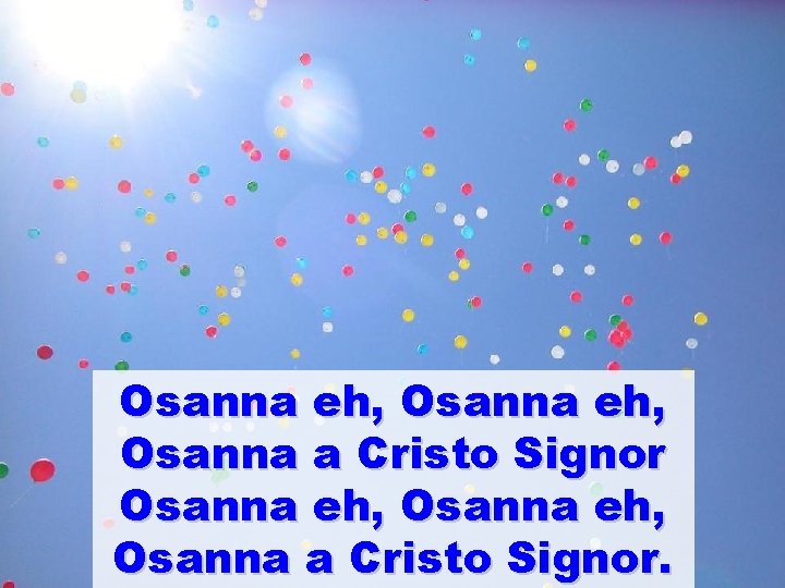 Osanna eh, Osanna a Cristo Signor. Osanna eh, Osanna a Cristo Signor.