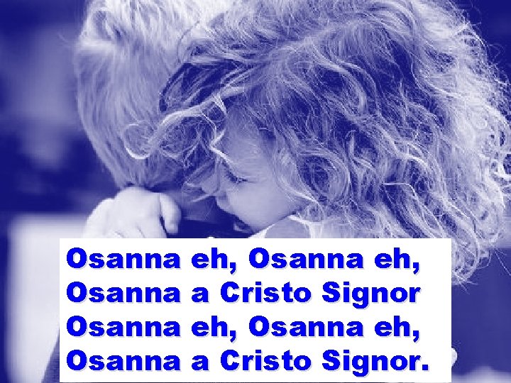 Osanna eh, Osanna a Cristo Signor. Osanna eh, Osanna a Cristo Signor.