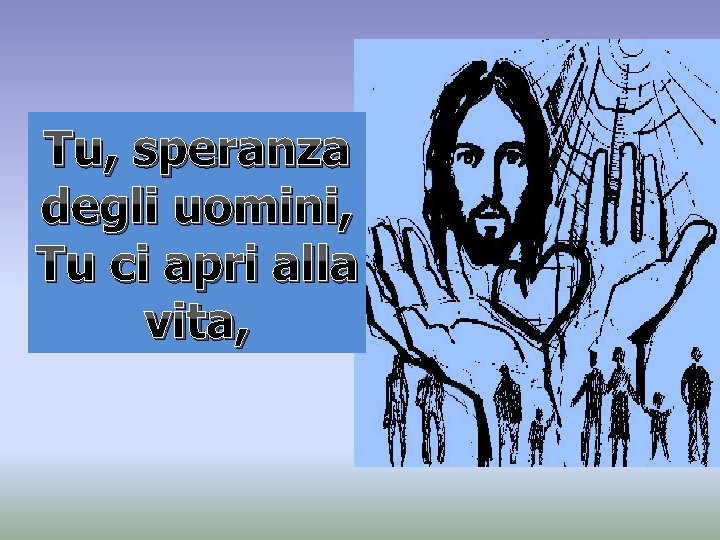 Tu, speranza degli uomini, Tu ci apri alla vita, Tu, speranza degli uomini, Tu ci apri alla vita,