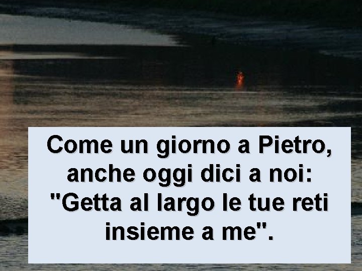Come un giorno a Pietro, anche oggi dici a noi: "Getta al largo le Come un giorno a Pietro, anche oggi dici a noi: "Getta al largo le