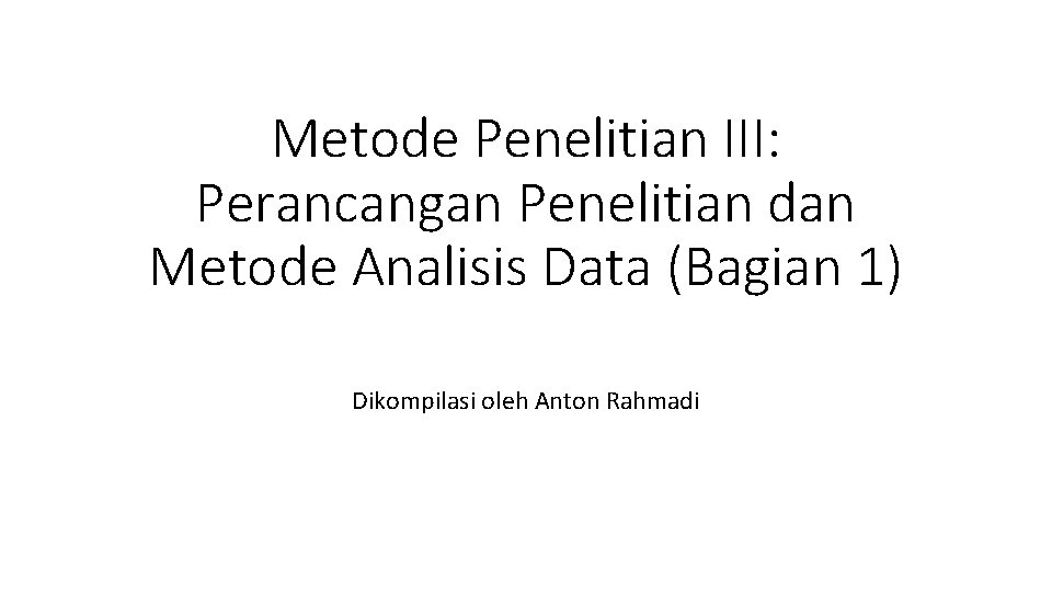 Metode Penelitian III: Perancangan Penelitian dan Metode Analisis Data (Bagian 1) Dikompilasi oleh Anton