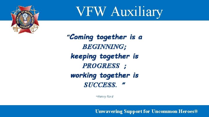 VFW Auxiliary “Coming together is a BEGINNING; keeping together is PROGRESS ; working together