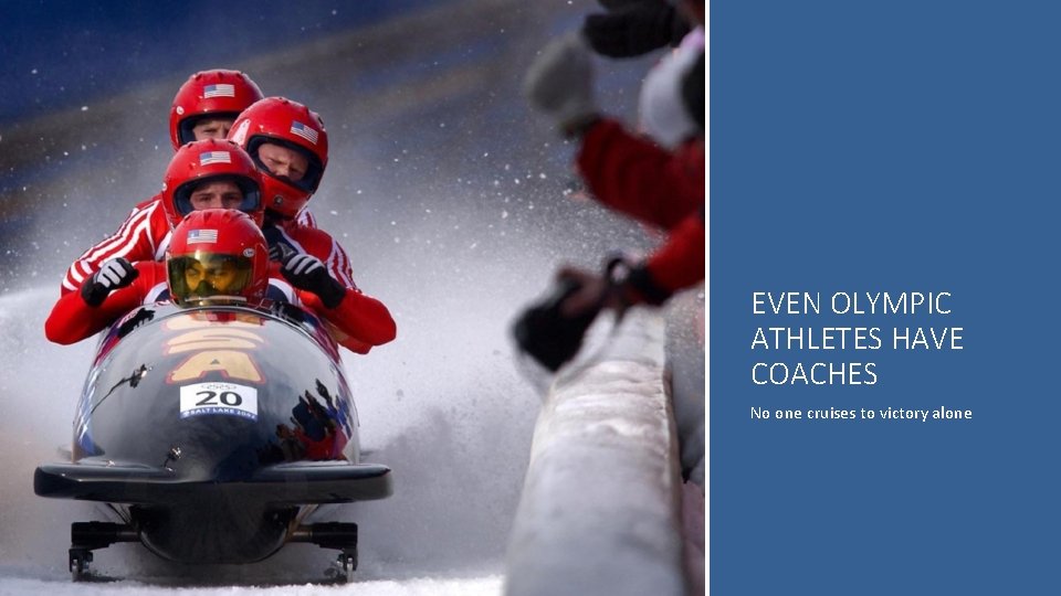 EVEN OLYMPIC ATHLETES HAVE COACHES No one cruises to victory alone 