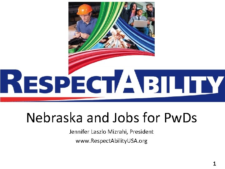 Nebraska and Jobs for Pw. Ds Jennifer Laszlo Mizrahi, President www. Respect. Ability. USA.
