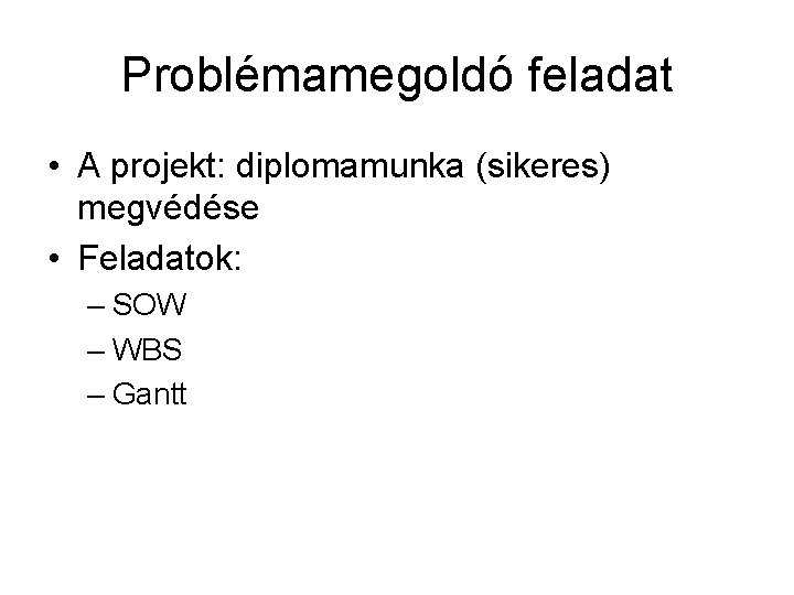 Problémamegoldó feladat • A projekt: diplomamunka (sikeres) megvédése • Feladatok: – SOW – WBS
