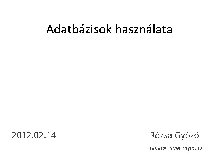 Adatbázisok használata 2012. 02. 14 Rózsa Győző raver@raver. myip. hu 