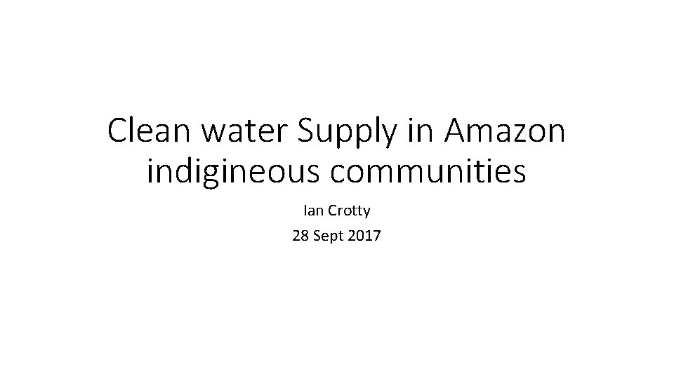 Clean water Supply in Amazon indigineous communities Ian Crotty 28 Sept 2017 