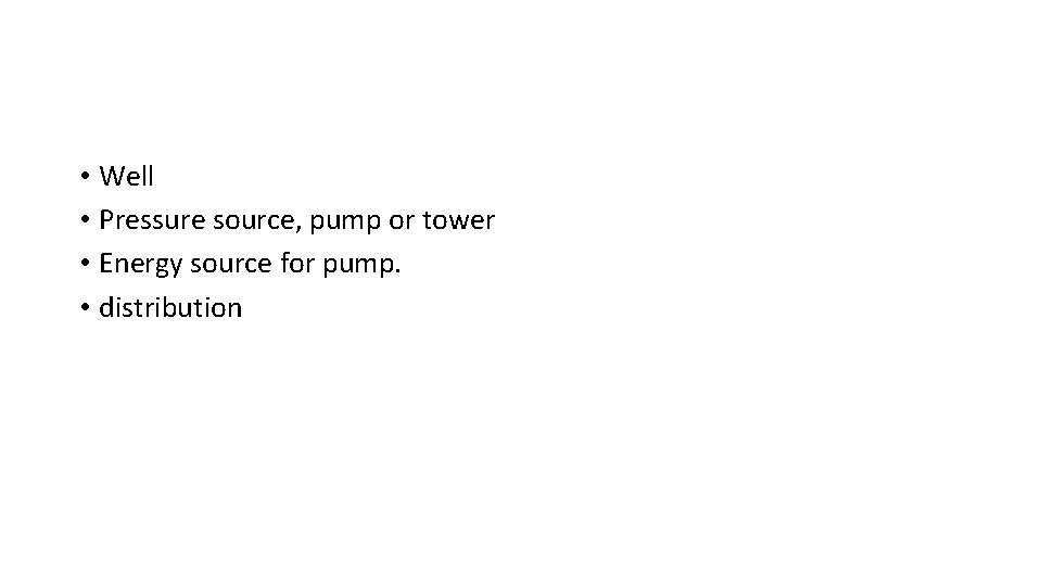  • Well • Pressure source, pump or tower • Energy source for pump.