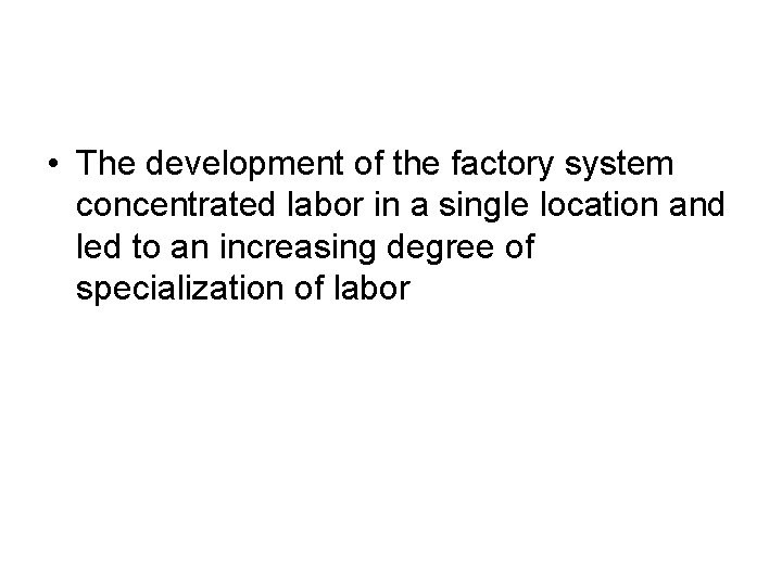  • The development of the factory system concentrated labor in a single location