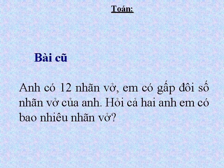 Toán: Bài cũ Anh có 12 nhãn vở, em có gấp đôi số nhãn