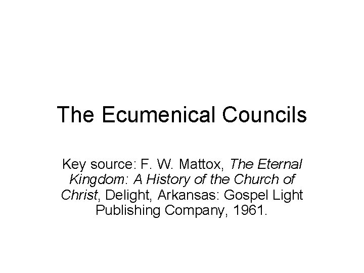 The Ecumenical Councils Key source: F. W. Mattox, The Eternal Kingdom: A History of
