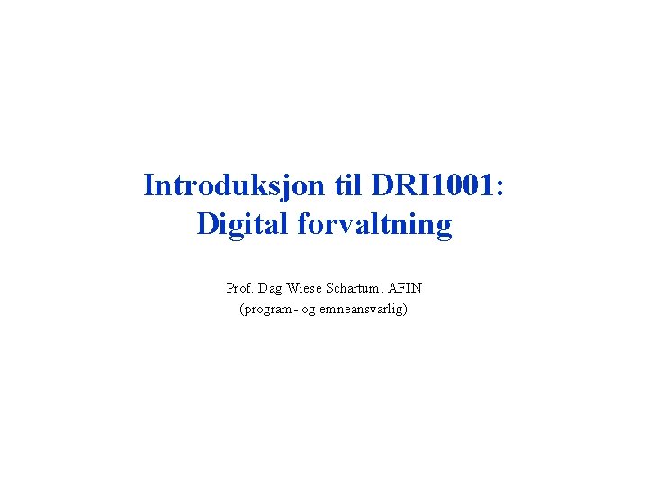 Introduksjon til DRI 1001: Digital forvaltning Prof. Dag Wiese Schartum, AFIN (program- og emneansvarlig)