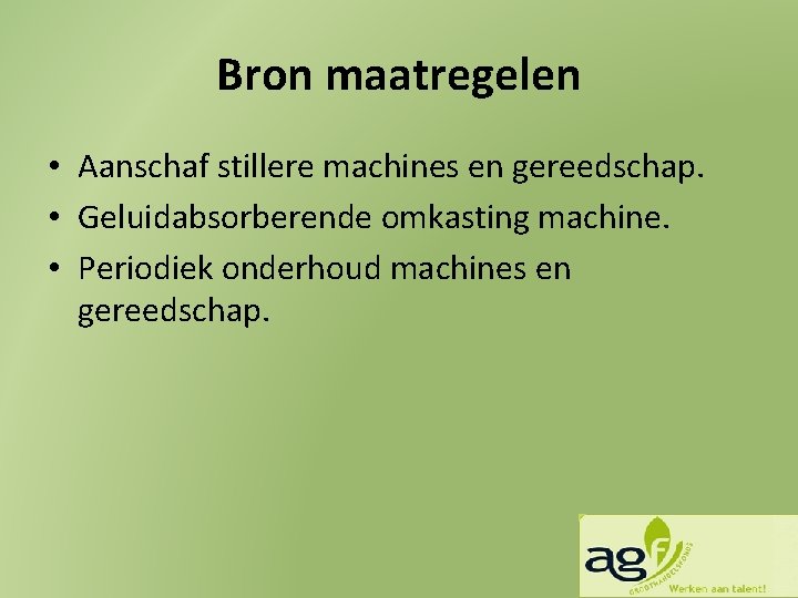 Bron maatregelen • Aanschaf stillere machines en gereedschap. • Geluidabsorberende omkasting machine. • Periodiek