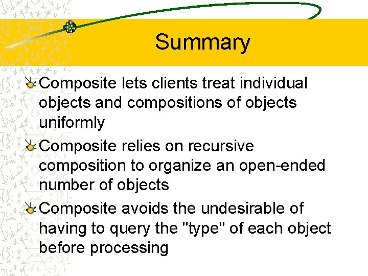 Summary Composite lets clients treat individual objects and compositions of objects uniformly Composite relies