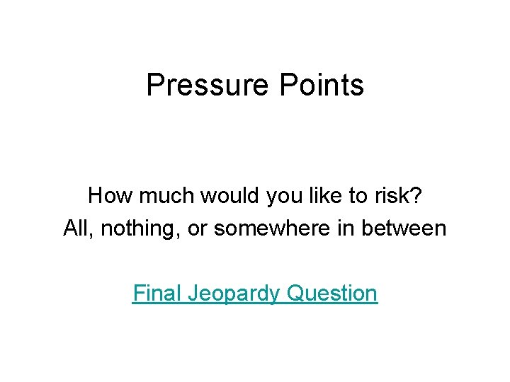 Pressure Points How much would you like to risk? All, nothing, or somewhere in