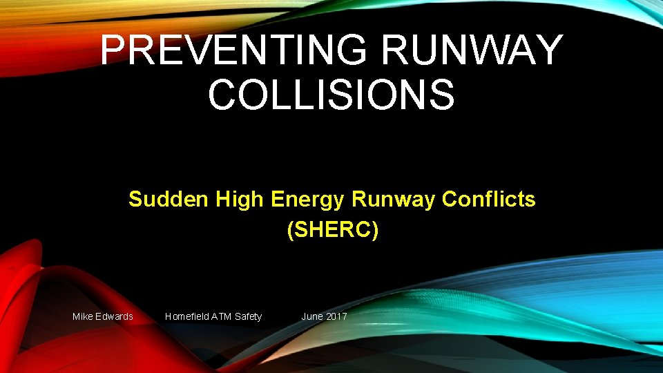 PREVENTING RUNWAY COLLISIONS Sudden High Energy Runway Conflicts (SHERC) Mike Edwards Homefield ATM Safety