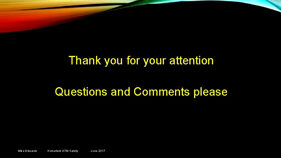 Thank you for your attention Questions and Comments please Mike Edwards Homefield ATM Safety