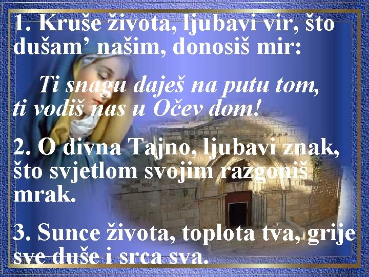 1. Kruše života, ljubavi vir, što dušam’ našim, donosiš mir: Ti snagu daješ na