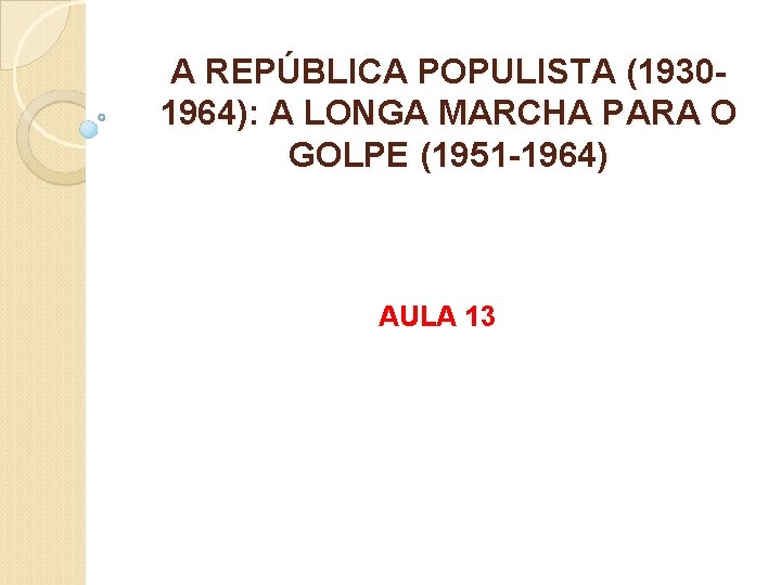 A REPÚBLICA POPULISTA (19301964): A LONGA MARCHA PARA O GOLPE (1951 -1964) AULA 13