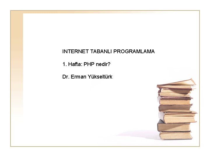 INTERNET TABANLI PROGRAMLAMA 1. Hafta: PHP nedir? Dr. Erman Yükseltürk 
