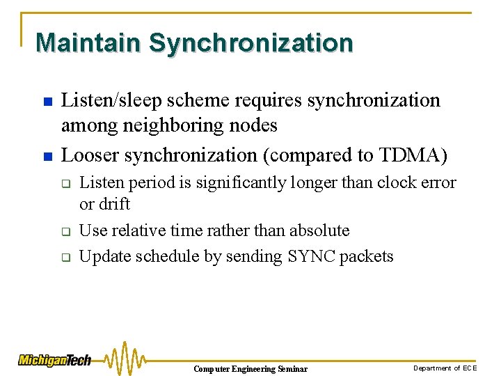 Maintain Synchronization n n Listen/sleep scheme requires synchronization among neighboring nodes Looser synchronization (compared