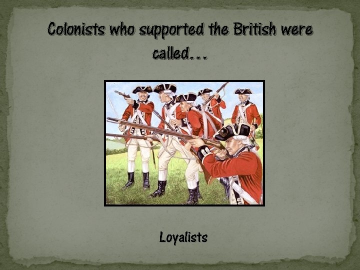 Colonists who supported the British were called… Loyalists 