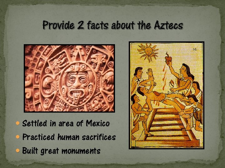 Provide 2 facts about the Aztecs Settled in area of Mexico Practiced human sacrifices