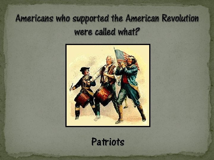 Americans who supported the American Revolution were called what? Patriots 