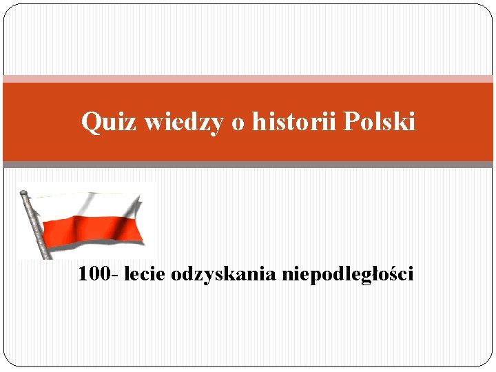 Quiz wiedzy o historii Polski 100 - lecie odzyskania niepodległości 