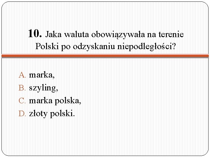 10. Jaka waluta obowiązywała na terenie Polski po odzyskaniu niepodległości? A. marka, B. szyling,