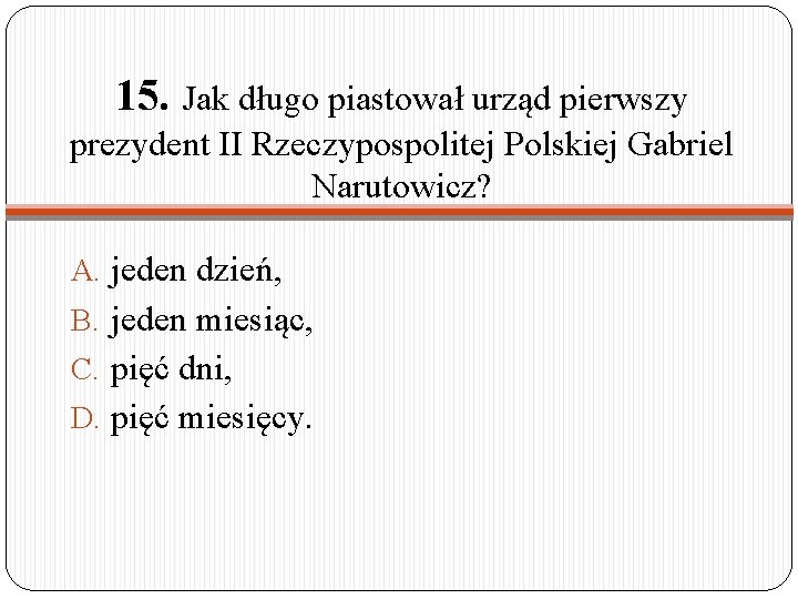 15. Jak długo piastował urząd pierwszy prezydent II Rzeczypospolitej Polskiej Gabriel Narutowicz? A. jeden