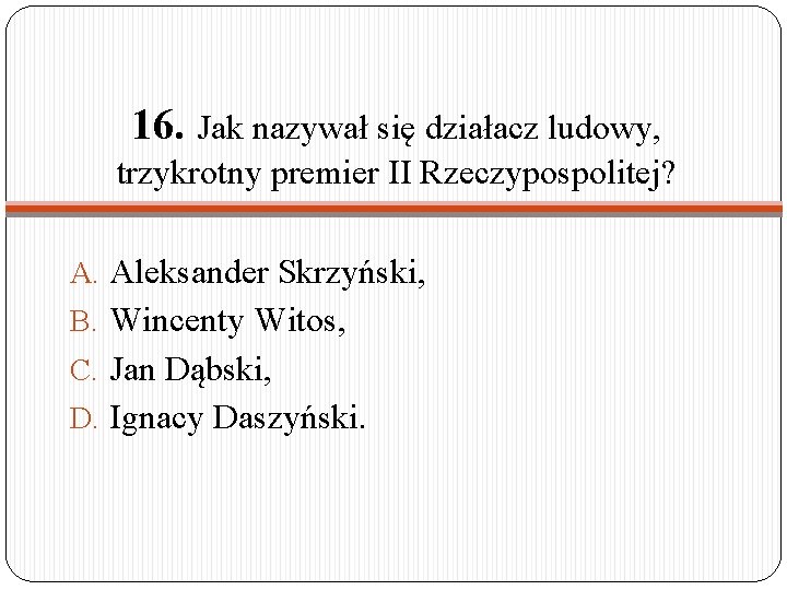 16. Jak nazywał się działacz ludowy, trzykrotny premier II Rzeczypospolitej? A. Aleksander Skrzyński, B.