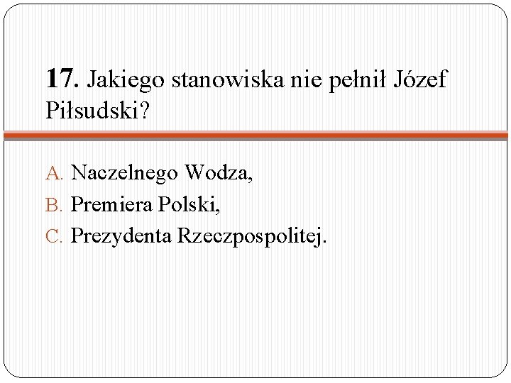 17. Jakiego stanowiska nie pełnił Józef Piłsudski? A. Naczelnego Wodza, B. Premiera Polski, C.