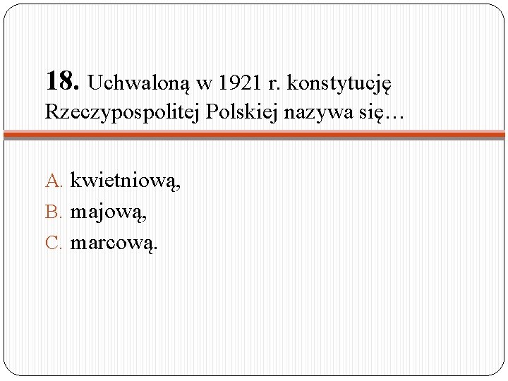 18. Uchwaloną w 1921 r. konstytucję Rzeczypospolitej Polskiej nazywa się… A. kwietniową, B. majową,