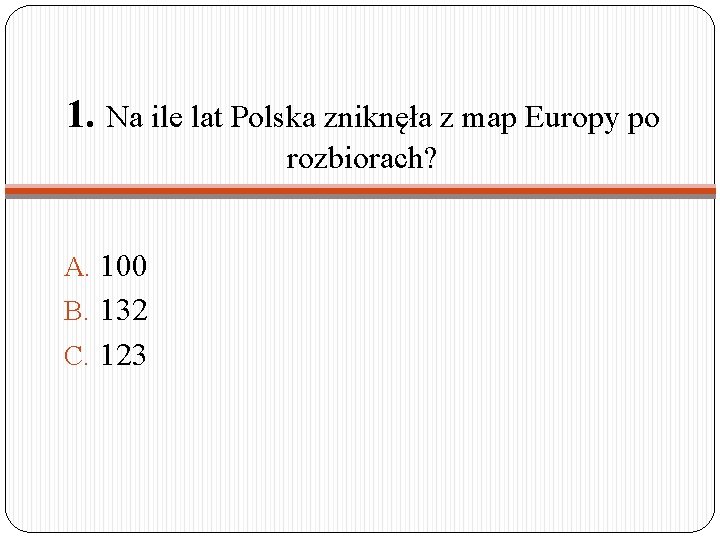 1. Na ile lat Polska zniknęła z map Europy po rozbiorach? A. 100 B.