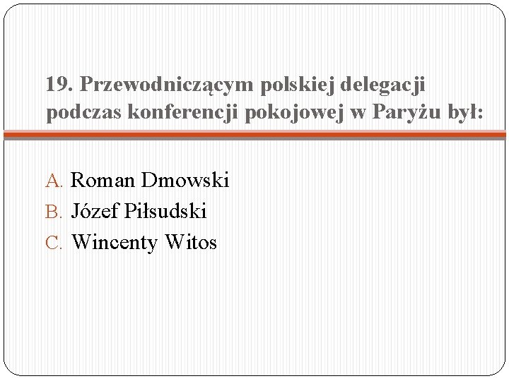 19. Przewodniczącym polskiej delegacji podczas konferencji pokojowej w Paryżu był: A. Roman Dmowski B.