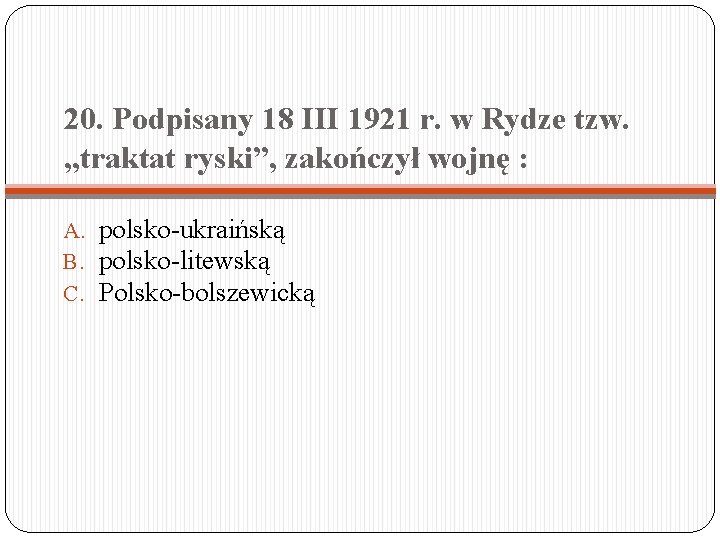 20. Podpisany 18 III 1921 r. w Rydze tzw. „traktat ryski”, zakończył wojnę :