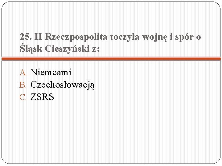 25. II Rzeczpospolita toczyła wojnę i spór o Śląsk Cieszyński z: A. Niemcami B.