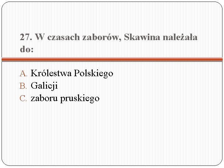 27. W czasach zaborów, Skawina należała do: A. Królestwa Polskiego B. Galicji C. zaboru 27. W czasach zaborów, Skawina należała do: A. Królestwa Polskiego B. Galicji C. zaboru