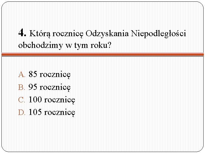 4. Którą rocznicę Odzyskania Niepodległości obchodzimy w tym roku? A. 85 rocznicę B. 95 4. Którą rocznicę Odzyskania Niepodległości obchodzimy w tym roku? A. 85 rocznicę B. 95