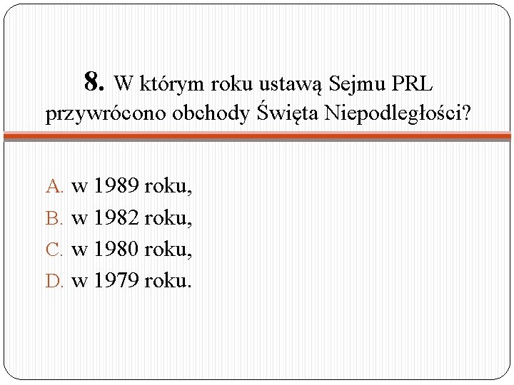 8. W którym roku ustawą Sejmu PRL przywrócono obchody Święta Niepodległości? A. w 1989