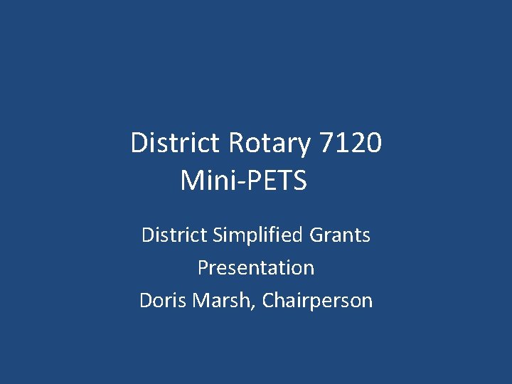 District Rotary 7120 Mini-PETS District Simplified Grants Presentation Doris Marsh, Chairperson 