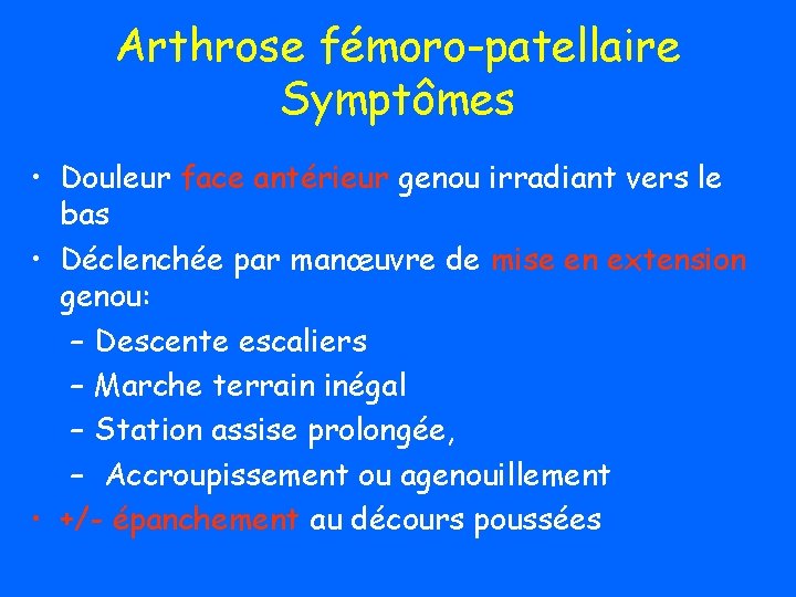 Arthrose fémoro-patellaire Symptômes • Douleur face antérieur genou irradiant vers le bas • Déclenchée