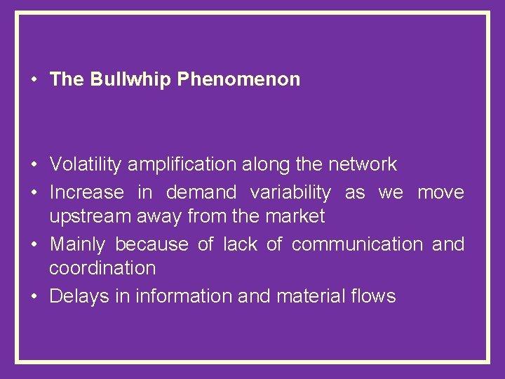  • The Bullwhip Phenomenon • Volatility amplification along the network • Increase in