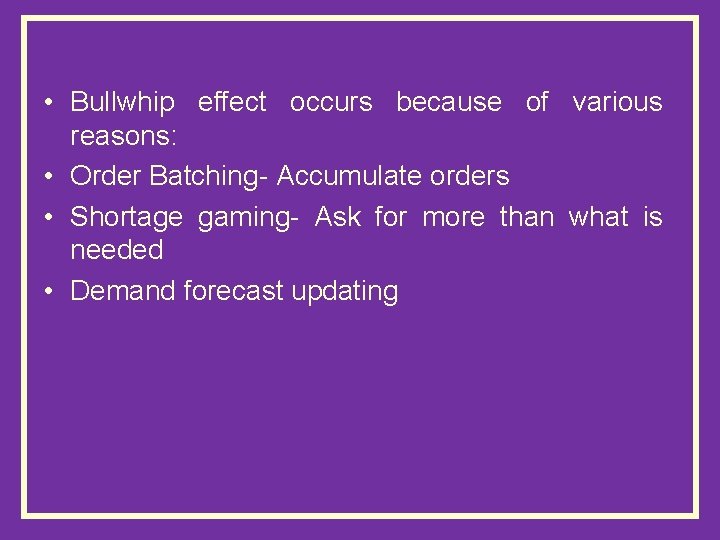  • Bullwhip effect occurs because of various reasons: • Order Batching- Accumulate orders