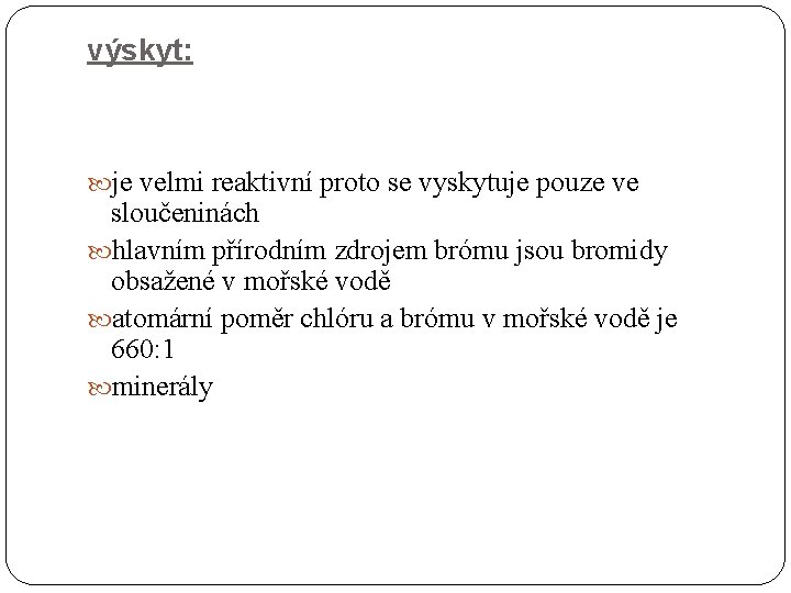 výskyt: je velmi reaktivní proto se vyskytuje pouze ve sloučeninách hlavním přírodním zdrojem brómu