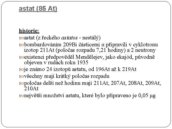 astat (85 At) historie: astat (z řeckého astatos - nestálý) bombardováním 209 Bi částicemi