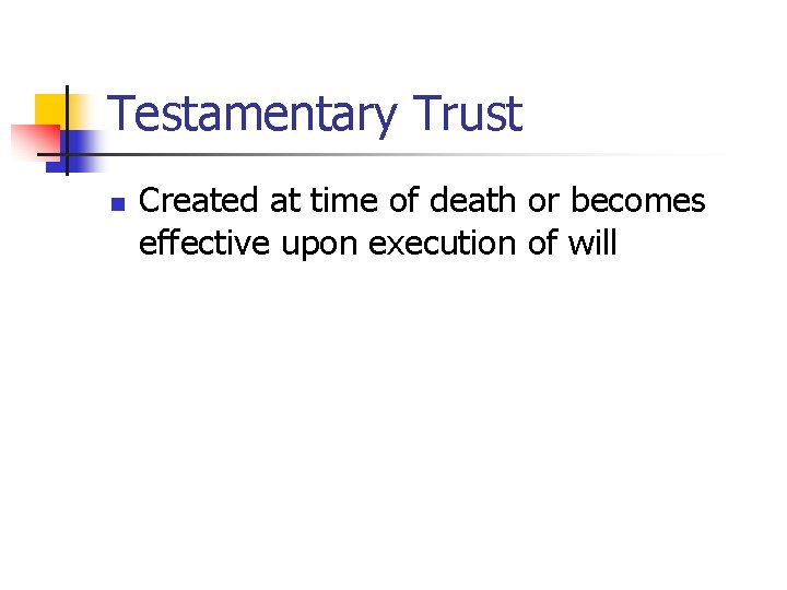 Testamentary Trust n Created at time of death or becomes effective upon execution of