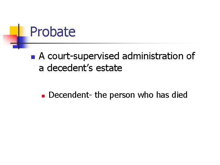 Probate n A court-supervised administration of a decedent’s estate n Decendent- the person who