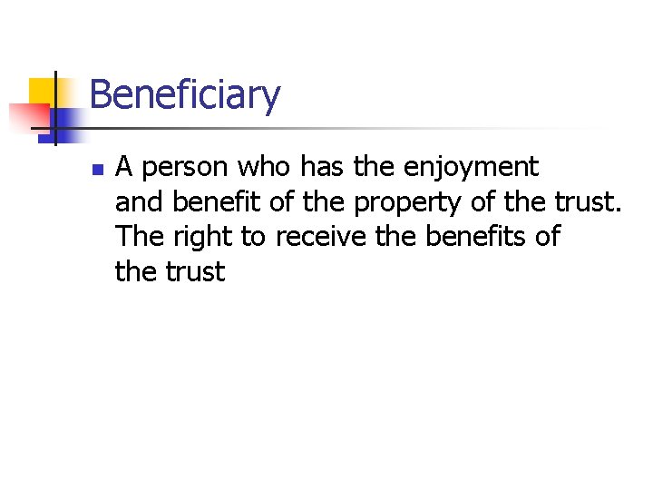 Beneficiary n A person who has the enjoyment and benefit of the property of